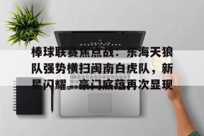 棒球联赛焦点战：东海天狼队强势横扫闽南白虎队，新星闪耀。豪门底蕴再次显现-半岛体育注册网址