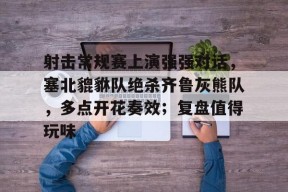 射击常规赛上演强强对话，塞北貔貅队绝杀齐鲁灰熊队，多点开花奏效；复盘值得玩味的简单介绍-半岛体育官网