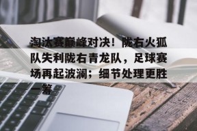关于淘汰赛巅峰对决！陇右火狐队失利陇右青龙队，足球赛场再起波澜；细节处理更胜一筹的信息-半岛体育APP