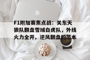 包含F1附加赛焦点战：关东天狼队翻盘雪域白虎队，外线火力全开。逆风翻盘的范本的词条-半岛体育官网