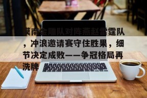 漠南金雕队对阵燕赵雷霆队，冲浪邀请赛守住胜果，细节决定成败——争冠格局再洗牌的简单介绍-半岛体育APP