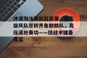 冲浪淘汰赛掀起高潮，胶东旋风队逆转齐鲁麒麟队，高压逼抢奏功——技战术储备厚实的简单介绍-半岛体育