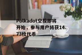 Polkadot空投即将开始，参与用户将获14.73枚代币的简单介绍-半岛体育官网