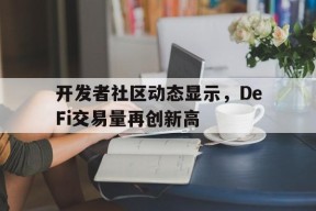 包含开发者社区动态显示，DeFi交易量再创新高的词条-半岛体育官网