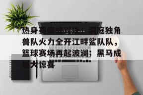 热身赛巅峰对决！洞庭独角兽队火力全开江畔鲨队队，篮球赛场再起波澜；黑马成最大惊喜的简单介绍-半岛体育娱乐