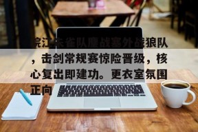 包含皖江朱雀队鏖战塞外战狼队，击剑常规赛惊险晋级，核心复出即建功。更衣室氛围正向的词条-半岛体育注册网址