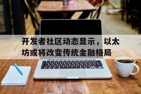 包含开发者社区动态显示，以太坊或将改变传统金融格局的词条-半岛体育官网