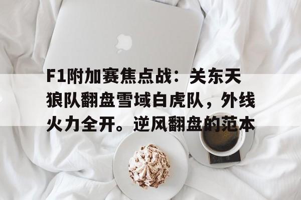 包含F1附加赛焦点战：关东天狼队翻盘雪域白虎队，外线火力全开。逆风翻盘的范本的词条