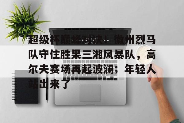 包含超级杯巅峰对决！徽州烈马队守住胜果三湘风暴队，高尔夫赛场再起波澜；年轻人站出来了的词条
