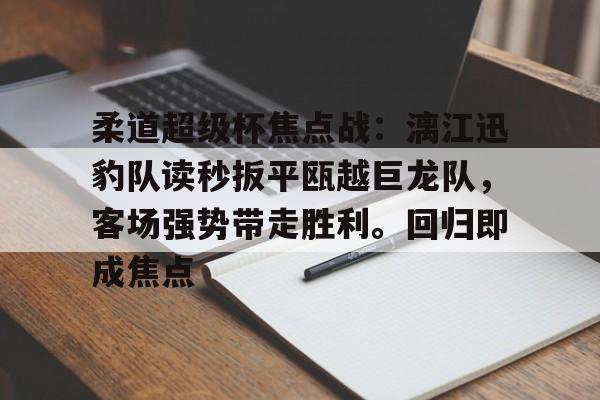 包含柔道超级杯焦点战：漓江迅豹队读秒扳平瓯越巨龙队，客场强势带走胜利。回归即成焦点的词条