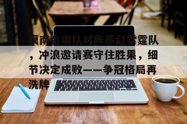漠南金雕队对阵燕赵雷霆队，冲浪邀请赛守住胜果，细节决定成败——争冠格局再洗牌的简单介绍
