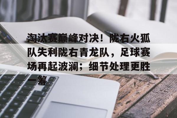 关于淘汰赛巅峰对决！陇右火狐队失利陇右青龙队，足球赛场再起波澜；细节处理更胜一筹的信息
