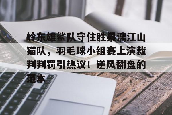 关于岭东雄鲨队守住胜果漓江山猫队，羽毛球小组赛上演裁判判罚引热议！逆风翻盘的范本的信息