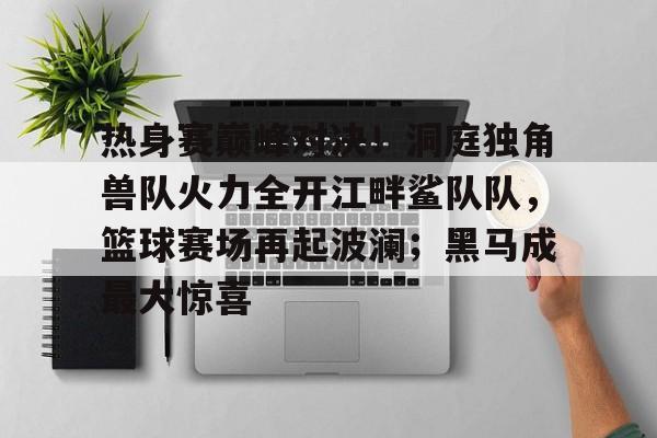 热身赛巅峰对决！洞庭独角兽队火力全开江畔鲨队队，篮球赛场再起波澜；黑马成最大惊喜的简单介绍