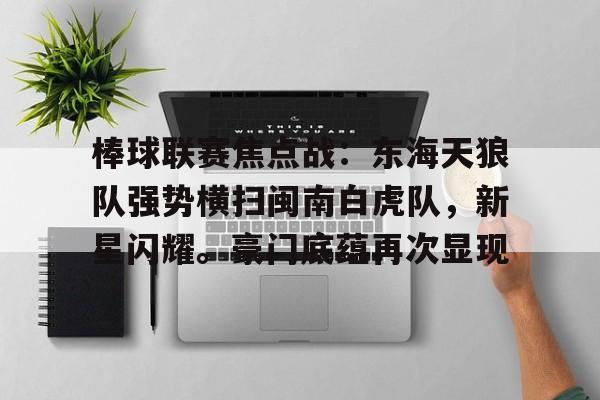 棒球联赛焦点战：东海天狼队强势横扫闽南白虎队，新星闪耀。豪门底蕴再次显现